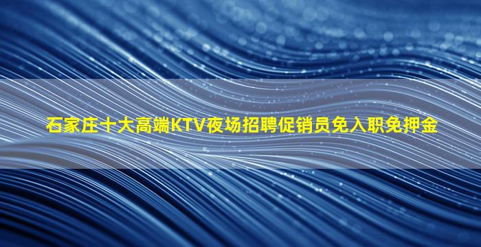 石家庄十大高端KTV夜场招聘促销员免入职免押金